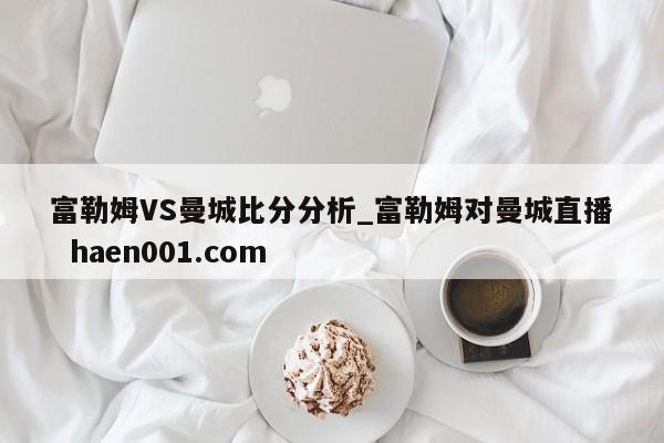 富勒姆VS曼城比分分析_富勒姆对曼城直播 haen001.com