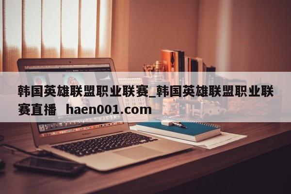 韩国英雄联盟职业联赛_韩国英雄联盟职业联赛直播 haen001.com