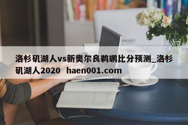 洛杉矶湖人vs新奥尔良鹈鹕比分预测_洛杉矶湖人2020 haen001.com