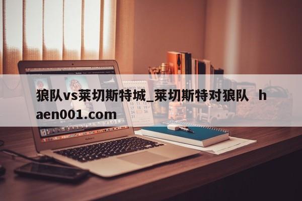 狼队vs莱切斯特城_莱切斯特对狼队  haen001.com