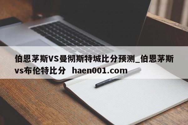 伯恩茅斯VS曼彻斯特城比分预测_伯恩茅斯vs布伦特比分  haen001.com