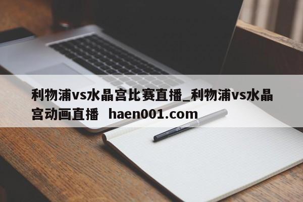 利物浦vs水晶宫比赛直播_利物浦vs水晶宫动画直播  haen001.com