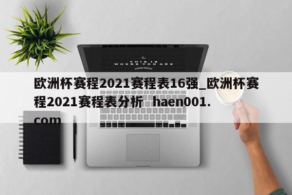 欧洲杯赛程2021赛程表16强_欧洲杯赛程2021赛程表分析  haen001.com