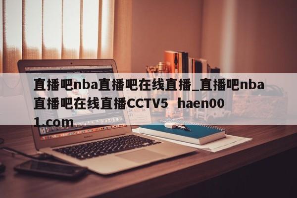 直播吧nba直播吧在线直播_直播吧nba直播吧在线直播CCTV5 haen001.com