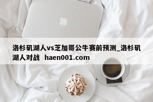 洛杉矶湖人vs芝加哥公牛赛前预测_洛杉矶湖人对战 haen001.com