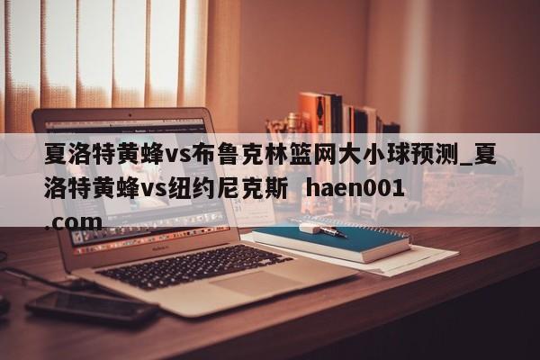 夏洛特黄蜂vs布鲁克林篮网大小球预测_夏洛特黄蜂vs纽约尼克斯 haen001.com