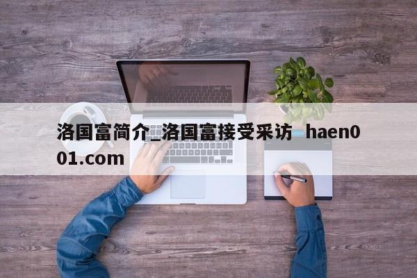 洛国富简介_洛国富接受采访 haen001.com