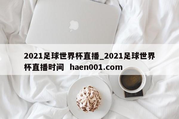 2021足球世界杯直播_2021足球世界杯直播时间 haen001.com