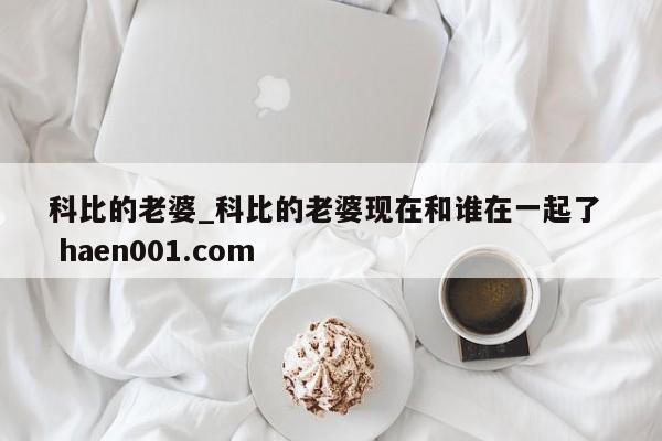 科比的老婆_科比的老婆现在和谁在一起了 haen001.com