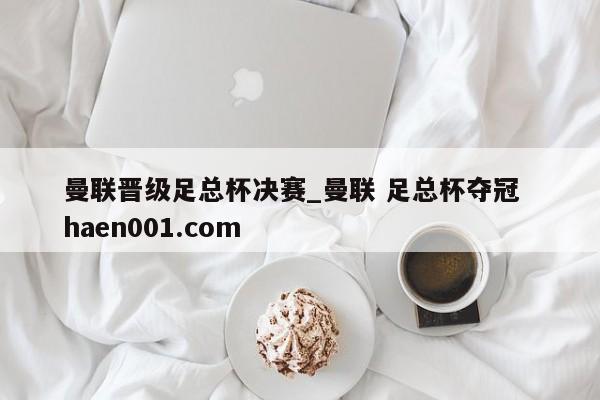 曼联晋级足总杯决赛_曼联 足总杯夺冠  haen001.com