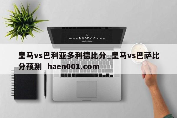 皇马vs巴利亚多利德比分_皇马vs巴萨比分预测  haen001.com