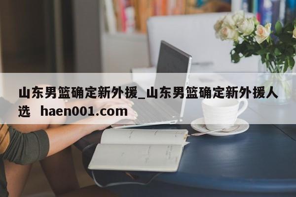 山东男篮确定新外援_山东男篮确定新外援人选 haen001.com