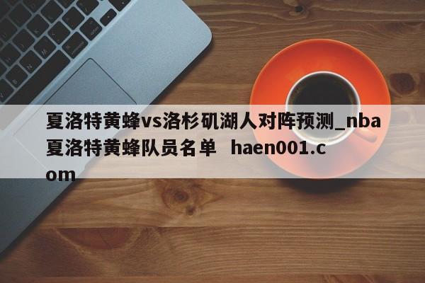 夏洛特黄蜂vs洛杉矶湖人对阵预测_nba夏洛特黄蜂队员名单  haen001.com