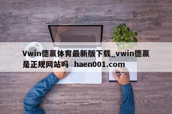 Vwin德赢体育最新版下载_vwin德赢是正规网站吗  haen001.com