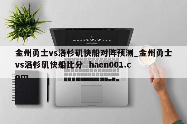 金州勇士vs洛杉矶快船对阵预测_金州勇士vs洛杉矶快船比分 haen001.com