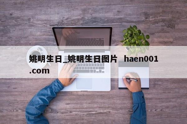 姚明生日_姚明生日图片 haen001.com