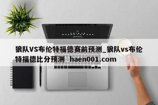 狼队VS布伦特福德赛前预测_狼队vs布伦特福德比分预测 haen001.com