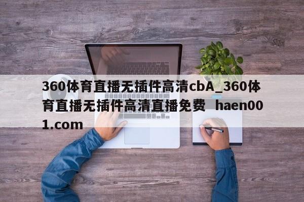 360体育直播无插件高清cbA_360体育直播无插件高清直播免费  haen001.com