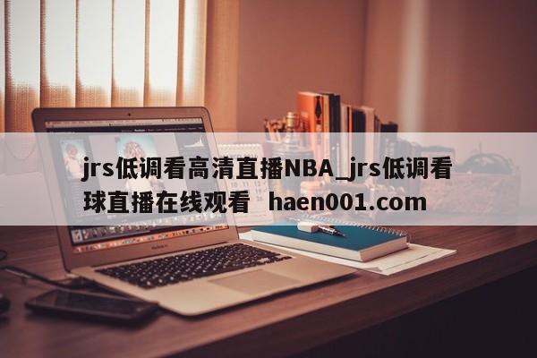 jrs低调看高清直播NBA_jrs低调看球直播在线观看  haen001.com