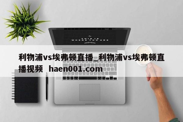 利物浦vs埃弗顿直播_利物浦vs埃弗顿直播视频  haen001.com