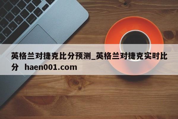 英格兰对捷克比分预测_英格兰对捷克实时比分  haen001.com