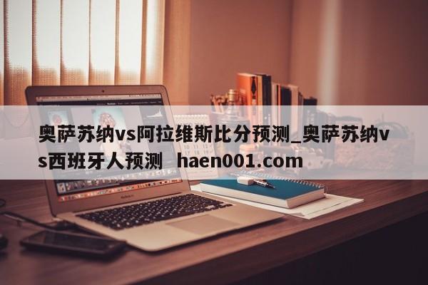 奥萨苏纳vs阿拉维斯比分预测_奥萨苏纳vs西班牙人预测  haen001.com