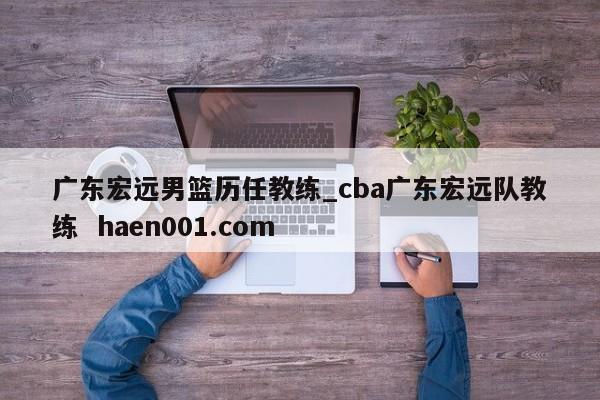 广东宏远男篮历任教练_cba广东宏远队教练  haen001.com