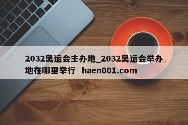 2032奥运会主办地_2032奥运会举办地在哪里举行 haen001.com