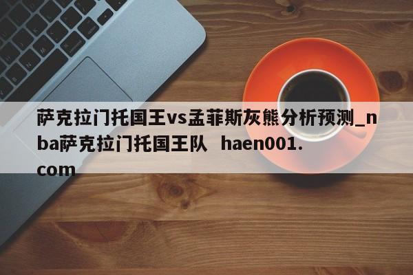 萨克拉门托国王vs孟菲斯灰熊分析预测_nba萨克拉门托国王队  haen001.com