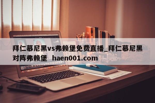 拜仁慕尼黑vs弗赖堡免费直播_拜仁慕尼黑对阵弗赖堡 haen001.com