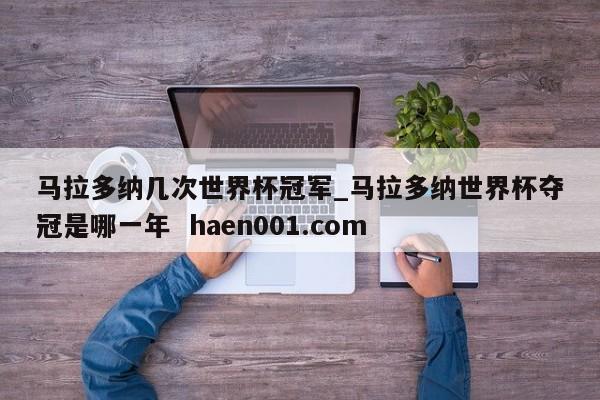 马拉多纳几次世界杯冠军_马拉多纳世界杯夺冠是哪一年 haen001.com