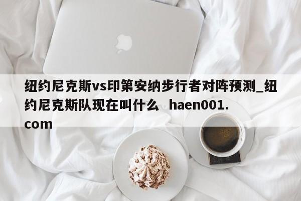 纽约尼克斯vs印第安纳步行者对阵预测_纽约尼克斯队现在叫什么  haen001.com