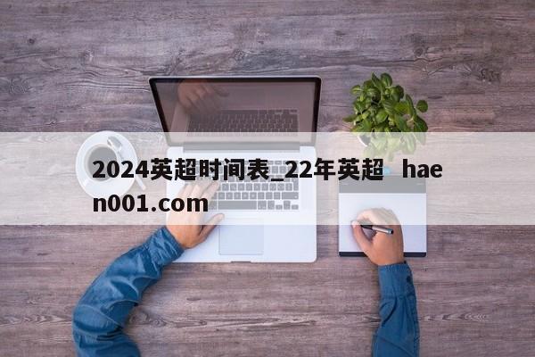 2024英超时间表_22年英超 haen001.com