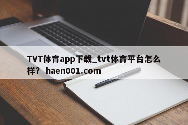TVT体育app下载_tvt体育平台怎么样? haen001.com