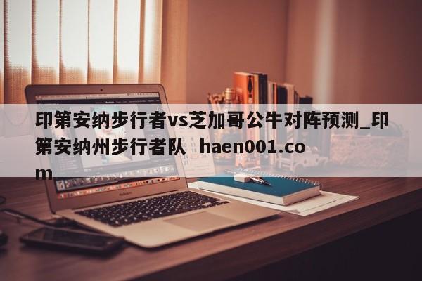 印第安纳步行者vs芝加哥公牛对阵预测_印第安纳州步行者队 haen001.com