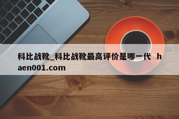 科比战靴_科比战靴最高评价是哪一代  haen001.com