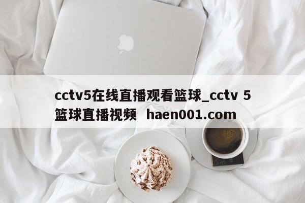 cctv5在线直播观看篮球_cctv 5篮球直播视频 haen001.com