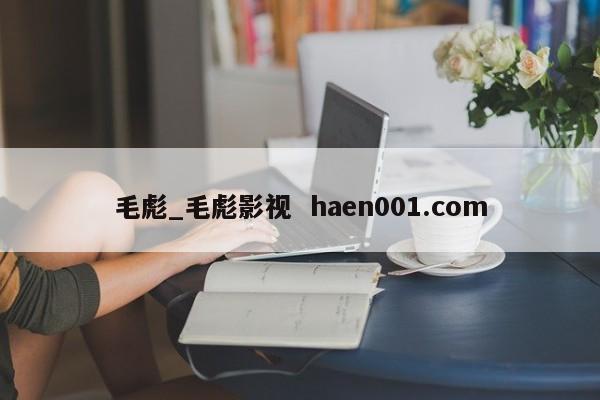 毛彪_毛彪影视 haen001.com