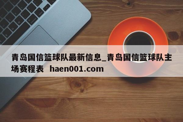 青岛国信篮球队最新信息_青岛国信篮球队主场赛程表  haen001.com