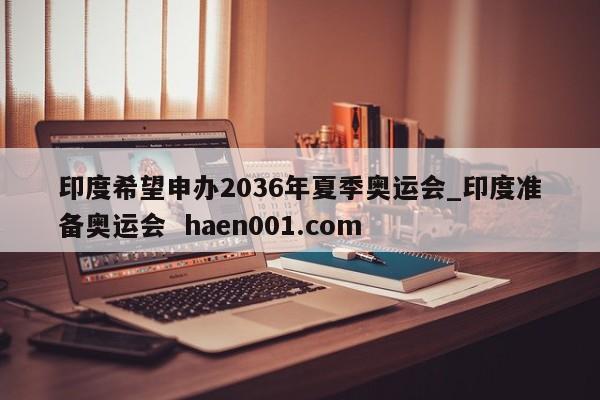 印度希望申办2036年夏季奥运会_印度准备奥运会  haen001.com