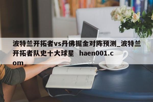 波特兰开拓者vs丹佛掘金对阵预测_波特兰开拓者队史十大球星 haen001.com