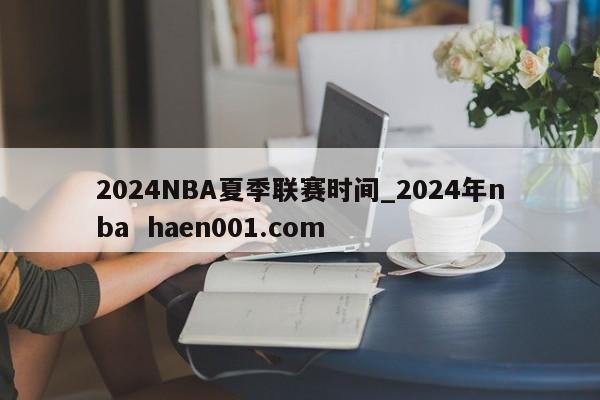2024NBA夏季联赛时间_2024年nba haen001.com