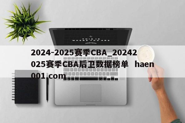2024-2025赛季CBA_20242025赛季CBA后卫数据榜单 haen001.com