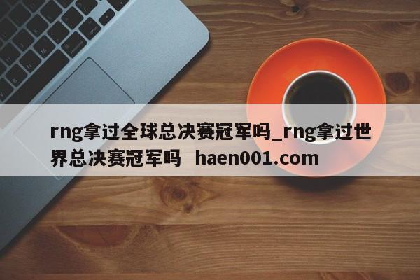 rng拿过全球总决赛冠军吗_rng拿过世界总决赛冠军吗 haen001.com