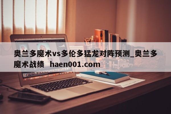 奥兰多魔术vs多伦多猛龙对阵预测_奥兰多魔术战绩 haen001.com