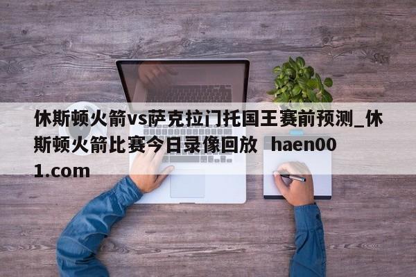 休斯顿火箭vs萨克拉门托国王赛前预测_休斯顿火箭比赛今日录像回放  haen001.com