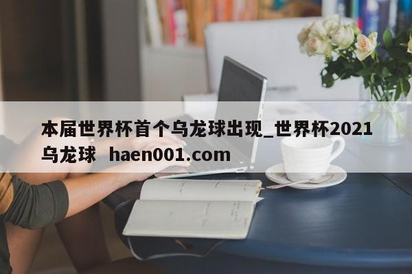 本届世界杯首个乌龙球出现_世界杯2021乌龙球  haen001.com