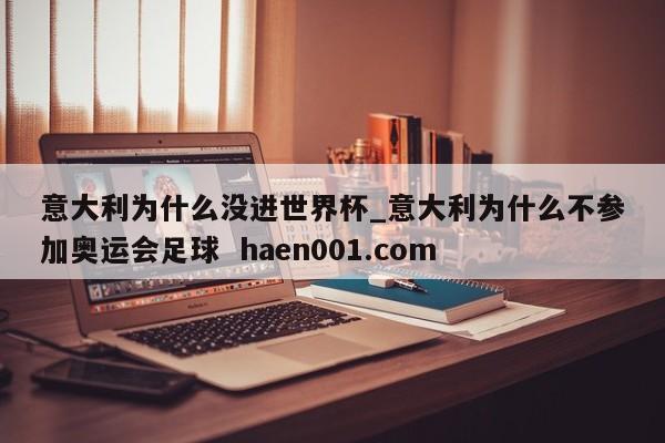 意大利为什么没进世界杯_意大利为什么不参加奥运会足球  haen001.com