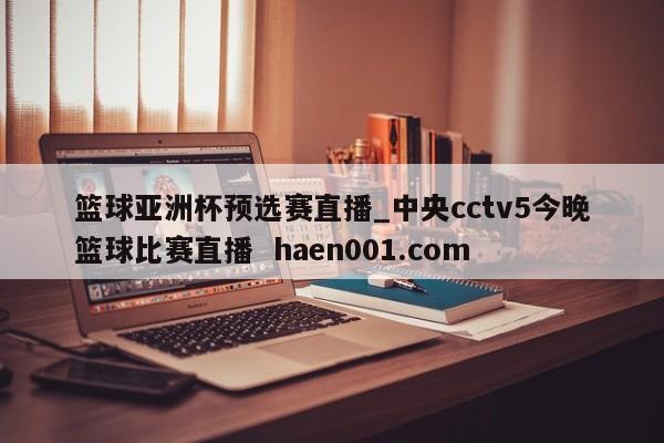 篮球亚洲杯预选赛直播_中央cctv5今晚篮球比赛直播 haen001.com