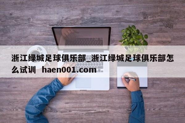 浙江绿城足球俱乐部_浙江绿城足球俱乐部怎么试训 haen001.com